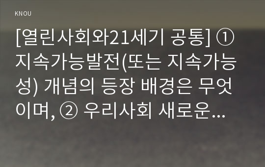 [열린사회와21세기 공통] ① 지속가능발전(또는 지속가능성) 개념의 등장 배경은 무엇이며, ② 우리사회 새로운 문제 해결 기제로서 등장한 거버넌스의 개념, 거버넌스 시스템이 가진 의의, 거버넌스를 제약하는 요인, 활성화 방안은 무엇이고, ③ 내가 생각하는 지속가능한 마을, 지속가능한 지역공동체는 어떤 모습이어야 하고 이를 실현하는