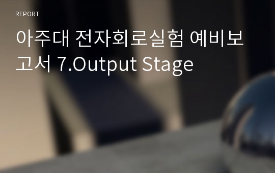 아주대 전자회로실험 예비보고서 7.Output Stage