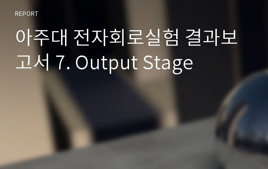 아주대 전자회로실험 결과보고서 7. Output Stage