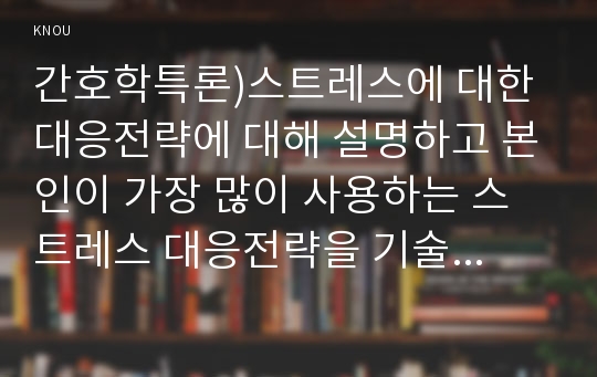 간호학특론)스트레스에 대한 대응전략에 대해 설명하고 본인이 가장 많이 사용하는 스트레스 대응전략을 기술하시오. 또한 중산층과 빈곤층 만성질환자 각각 1인씩(2인)을 선정하여 스트레스 대응에 관한 사례를 조사하고 비교분석하시오.