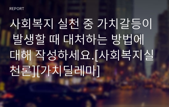 사회복지 실천 중 가치갈등이 발생할 때 대처하는 방법에 대해 작성하세요.[사회복지실천론][가치딜레마]