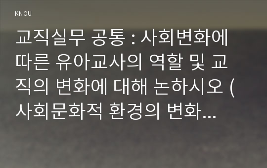 교직실무 공통 : 사회변화에 따른 유아교사의 역할 및 교직의 변화에 대해 논하시오 (사회문화적 환경의 변화에 따른 유아, 교사, 학부모, 교직의 변화측면), 사회변화에따른유아교사의역할및교직의변화