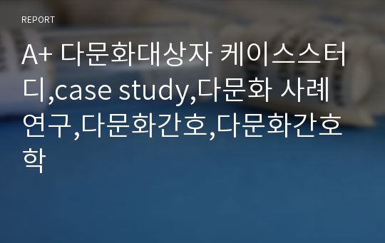 A+ 다문화대상자 케이스스터디,case study,다문화 사례연구,다문화간호,다문화간호학