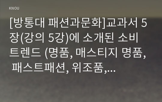 [방통대 패션과문화]교과서 5장(강의 5강)에 소개된 소비트렌드 (명품, 매스티지 명품, 패스트패션, 위조품, 빈티지패션, 안티브랜드, 친환경소비) 중 한 개를 선택하여 그 소비트렌드의 전형적인 소비자를 주변에서 1명 선정하여 관찰, 분석한 후 다음 내용을 포함하여 리포트를 작성한다.