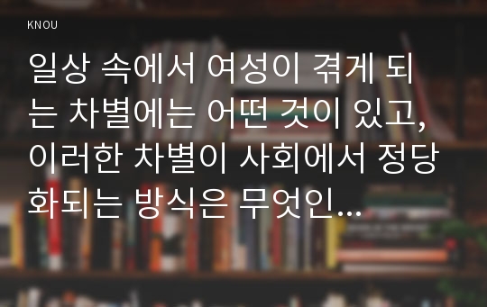 일상 속에서 여성이 겪게 되는 차별에는 어떤 것이 있고, 이러한 차별이 사회에서 정당화되는 방식은 무엇인지에 대해 구체적인 사례