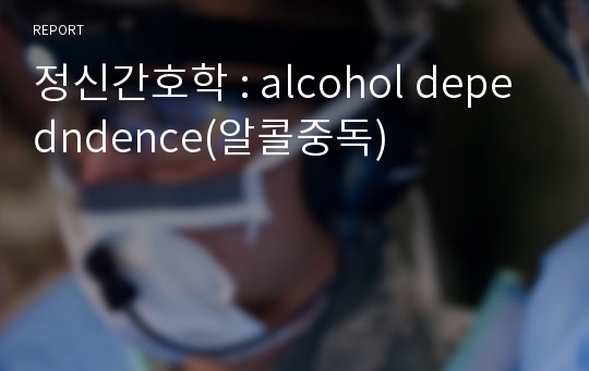 정신간호학 : alcohol depedndence(알콜중독)