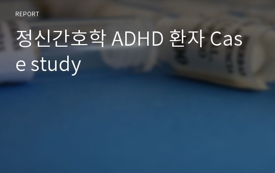 정신간호학 ADHD 환자 Case study