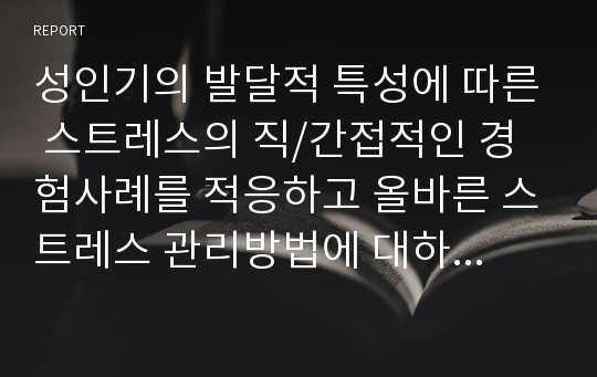 성인기의 발달적 특성에 따른 스트레스의 직/간접적인 경험사례를 적응하고 올바른 스트레스 관리방법에 대하여 제시