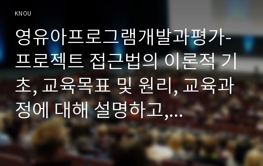 영유아프로그램개발과평가- 프로젝트 접근법의 이론적 기초, 교육목표 및 원리, 교육과정에 대해 설명하고, 한국 유아교육 현장에의 적용시 강점과 약점에 관해 논하시오