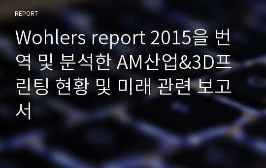 Wohlers report 2015을 번역 및 분석한 AM산업&amp;3D프린팅 현황 및 미래 관련 보고서