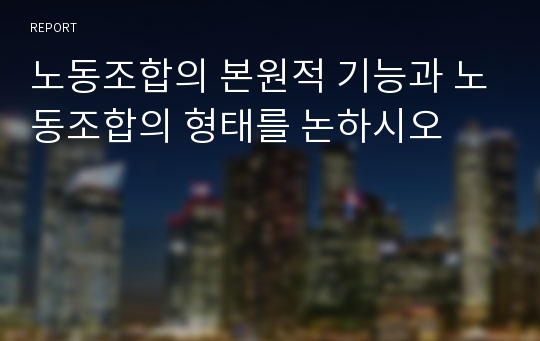 노동조합의 본원적 기능과 노동조합의 형태를 논하시오