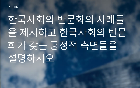 한국사회의 반문화의 사례들을 제시하고 한국사회의 반문화가 갖는 긍정적 측면들을 설명하시오