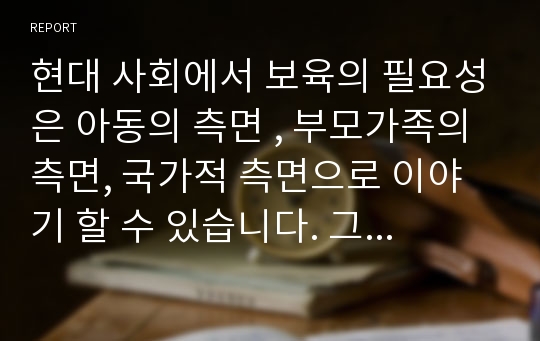 현대 사회에서 보육의 필요성은 아동의 측면 , 부모가족의 측면, 국가적 측면으로 이야기 할 수 있습니다. 그중 개인적으로 가장 보육이 필요한 부분에 대한 개인적인 입장과 구체적인 근거를 제시하시오