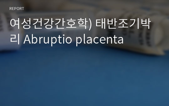 여성건강간호학) 태반조기박리 Abruptio placenta