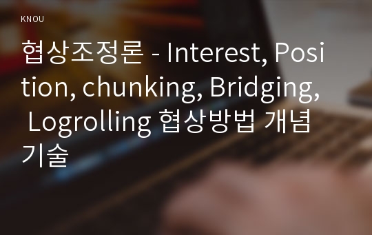 협상조정론 - Interest, Position, chunking, Bridging, Logrolling 협상방법 개념 기술