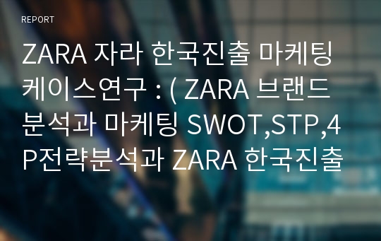 ZARA 자라 한국진출 마케팅 케이스연구 : ( ZARA 브랜드분석과 마케팅 SWOT,STP,4P전략분석과 ZARA 한국진출 성공전략분석및 ZARA 향후전략제안)