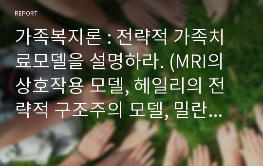 가족복지론 : 전략적 가족치료모델을 설명하라. (MRI의 상호작용 모델, 헤일리의 전략적 구조주의 모델, 밀란의 체계적 모델)