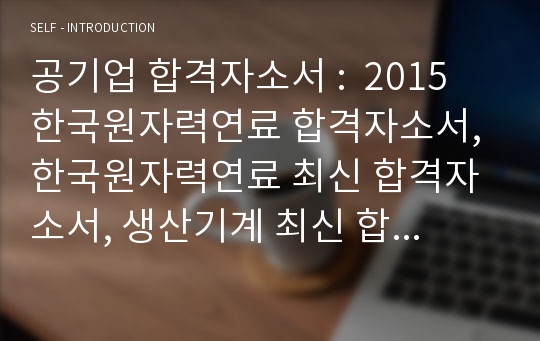 공기업 합격자소서 :  2015 한국원자력연료 합격자소서, 한국원자력연료 최신 합격자소서, 생산기계 최신 합격자소서