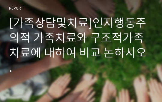 [가족상담및치료]인지행동주의적 가족치료와 구조적가족치료에 대하여 비교 논하시오.