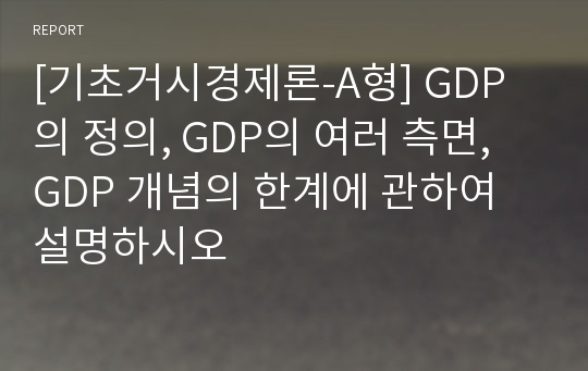 [기초거시경제론-A형] GDP의 정의, GDP의 여러 측면, GDP 개념의 한계에 관하여 설명하시오