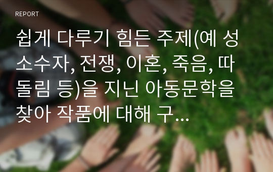 쉽게 다루기 힘든 주제(예 성소수자, 전쟁, 이혼, 죽음, 따돌림 등)을 지닌 아동문학을 찾아 작품에 대해 구체적으로 설명하고 내가 만약 그 주인공이라면 그 상황을 어떻게 진행할 지에 대해서 쓰세요.