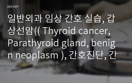 일반외과 임상 간호 실습, 갑상선암(( Thyroid cancer, Parathyroid gland, benign neoplasm ), 간호진단, 간호수행, 평가, 보건교육, 문헌고찰