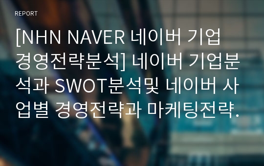 [NHN NAVER 네이버 기업 경영전략분석] 네이버 기업분석과 SWOT분석및 네이버 사업별 경영전략과 마케팅전략 분석및 네이버 향후전략제안