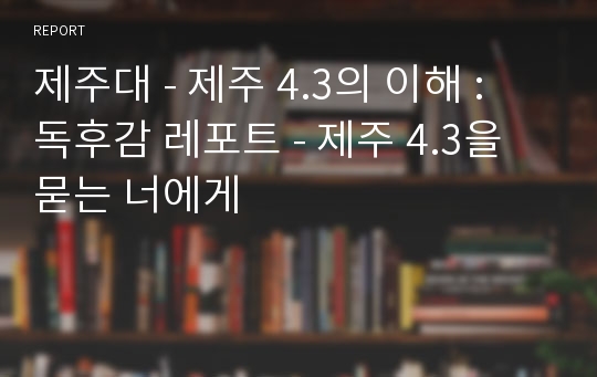 제주대 - 제주 4.3의 이해 : 독후감 레포트 - 제주 4.3을 묻는 너에게