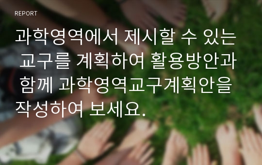 과학영역에서 제시할 수 있는 교구를 계획하여 활용방안과 함께 과학영역교구계획안을 작성하여 보세요.