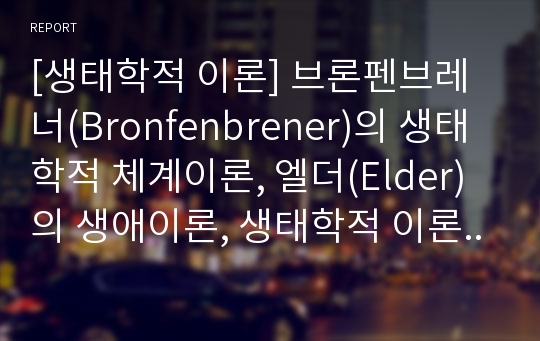 [생태학적 이론] 브론펜브레너(Bronfenbrener)의 생태학적 체계이론, 엘더(Elder)의 생애이론, 생태학적 이론에 대한 평가 - 아동발달의 생태학적 접근방법