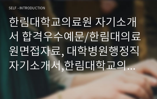 한림대학교의료원 자기소개서 합격우수예문/한림대의료원면접자료, 대학병원행정직 자기소개서,한림대학교의료원 행정직 자기소개서, 한림대학교병원 행정직 자소서, 한림대학교의료원 지원동기, 병원원무과 자기소개서, 병원행정직 자소서,한림대학교의료원 채용, 한림대학교의료원 연봉, 병원원무과 자소서예문,한림대학교의료원 일반행정 자기소개서샘플