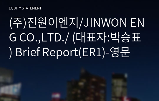 (주)진원이엔지/JINWON ENG CO.,LTD./ Brief Report(ER1)-영문