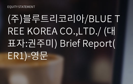 (주)블루트리코리아/BLUE TREE KOREA CO.,LTD./ Brief Report(ER1)-영문