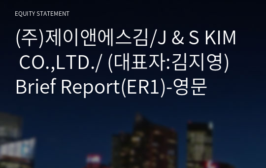 (주)제이앤에스김/J &amp; S KIM CO.,LTD./ Brief Report(ER1)-영문