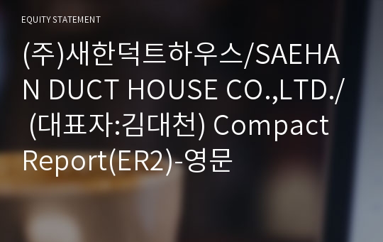 (주)새한덕트하우스/SAEHAN DUCT HOUSE CO.,LTD./ Compact Report(ER2)-영문