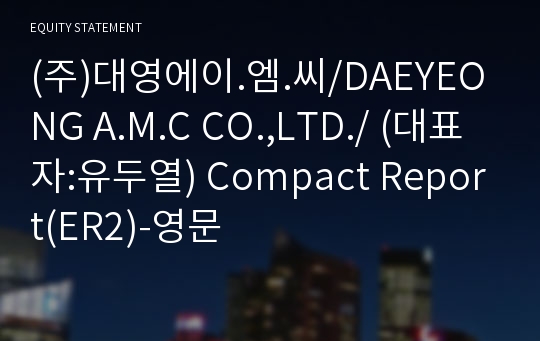 (주)대영에이.엠.씨/DAEYEONG A.M.C CO.,LTD./ Compact Report(ER2)-영문
