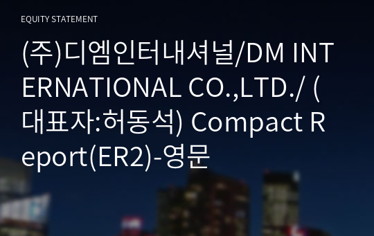 (주)디엠인터내셔널/DM INTERNATIONAL CO.,LTD./ Compact Report(ER2)-영문