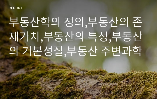 부동산학의 정의,부동산의 존재가치,부동산의 특성,부동산의 기본성질,부동산 주변과학