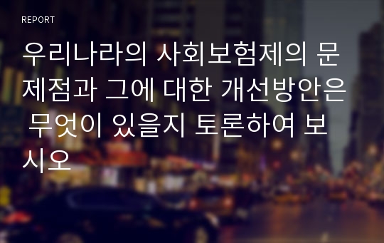 우리나라의 사회보험제의 문제점과 그에 대한 개선방안은 무엇이 있을지 토론하여 보시오