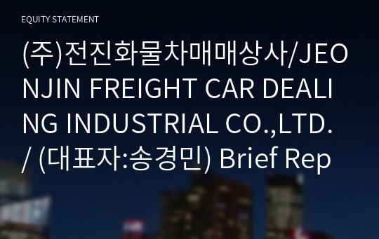 (주)전진화물차매매상사/JEONJIN FREIGHT CAR DEALING INDUSTRIAL CO.,LTD./ Brief Report(ER1)-영문