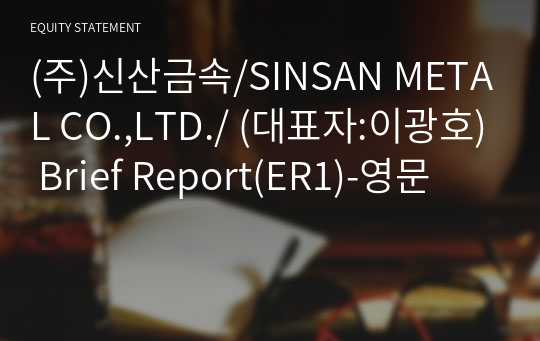 (주)신산금속/SINSAN METAL CO.,LTD./ Brief Report(ER1)-영문