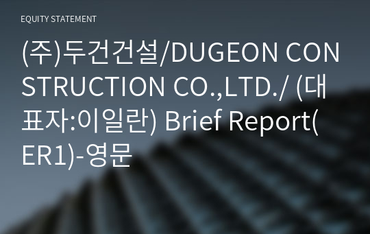 (주)두건건설/DUGEON CONSTRUCTION CO.,LTD./ Brief Report(ER1)-영문