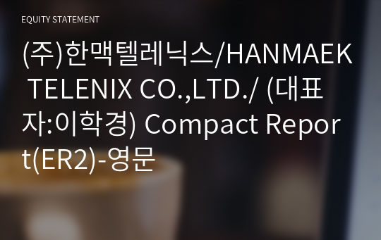 (주)한맥텔레닉스/HANMAEK TELENIX CO.,LTD./ Compact Report(ER2)-영문