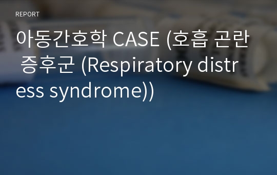 아동간호학 CASE (호흡 곤란 증후군 (Respiratory distress syndrome))