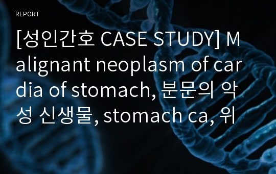 [성인간호 CASE STUDY] Malignant neoplasm of cardia of stomach, 분문의 악성 신생물, stomach ca, 위암