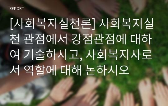 [사회복지실천론] 사회복지실천 관점에서 강점관점에 대하여 기술하시고, 사회복지사로서 역할에 대해 논하시오