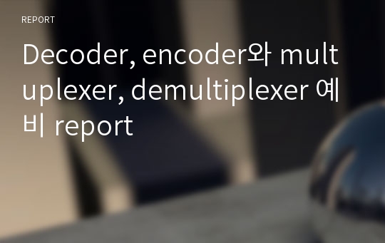 Decoder, encoder와 multuplexer, demultiplexer 예비 report