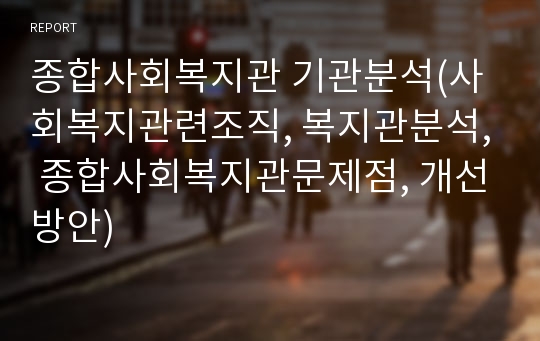 종합사회복지관 기관분석(사회복지관련조직, 복지관분석, 종합사회복지관문제점, 개선방안)