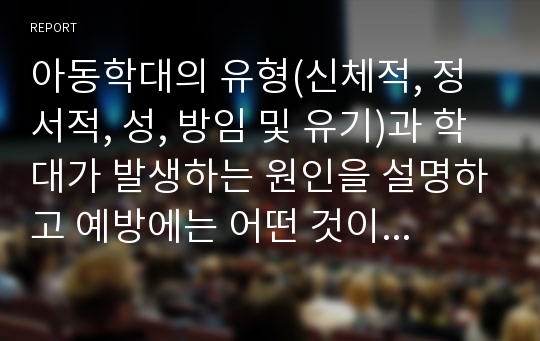 아동학대의 유형(신체적, 정서적, 성, 방임 및 유기)과 학대가 발생하는 원인을 설명하고 예방에는 어떤 것이 있는지 작성하시오