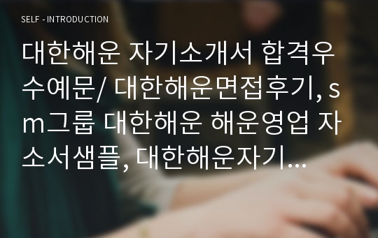 대한해운 자기소개서 합격우수예문/ 대한해운면접후기, sm그룹 대한해운 해운영업 자소서샘플, 대한해운자기소개서예문, 대한해운 지원동기, 대한해운 채용, 대한해운영업관리 자기소개서, 대한해운자소서,대한해운 연봉, 팬오션 티케이케미칼 한진해운 현대상선 해운영업 자기소개서, 해운회사 영업직 자기소개서